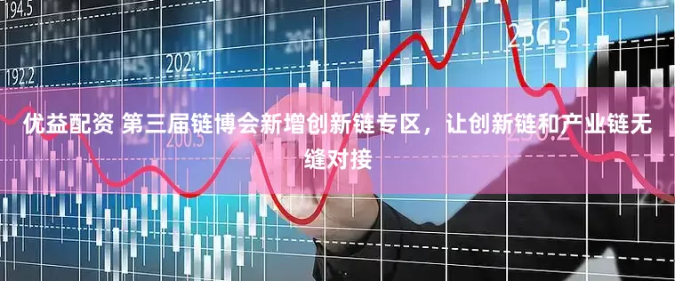优益配资 第三届链博会新增创新链专区，让创新链和产业链无缝对接