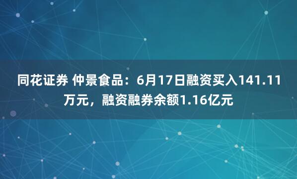 同花证券 仲景食品：6月17日融资买入141.11万元，融资融券余额1.16亿元