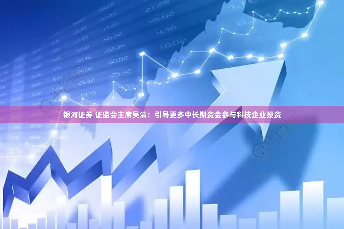 银河证券 证监会主席吴清：引导更多中长期资金参与科技企业投资
