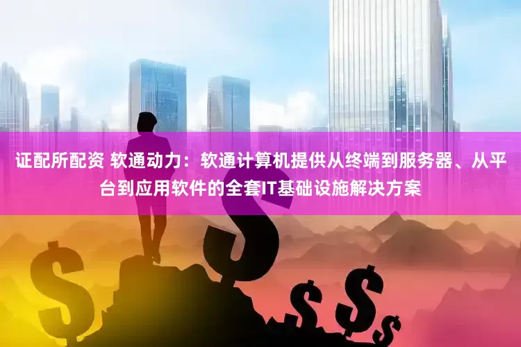 证配所配资 软通动力：软通计算机提供从终端到服务器、从平台到应用软件的全套IT基础设施解决方案