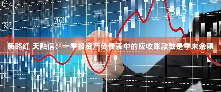 策略红 天融信：一季报资产负债表中的应收账款数是季末余额