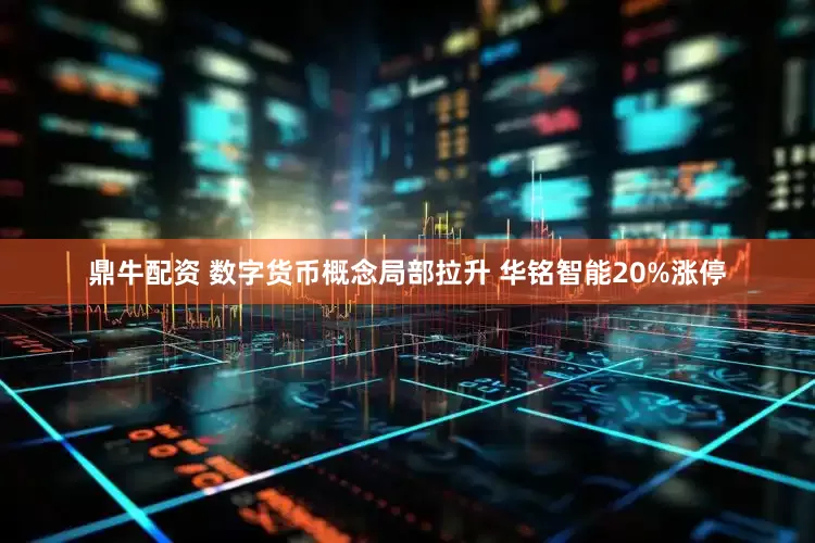鼎牛配资 数字货币概念局部拉升 华铭智能20%涨停