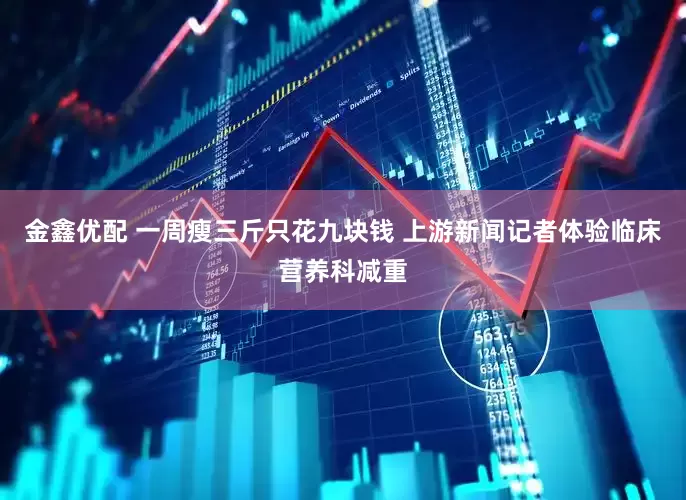 金鑫优配 一周瘦三斤只花九块钱 上游新闻记者体验临床营养科减重