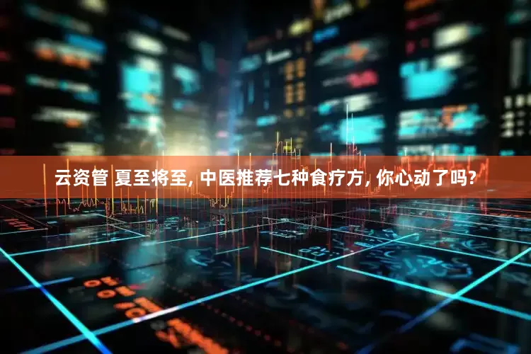 云资管 夏至将至, 中医推荐七种食疗方, 你心动了吗?