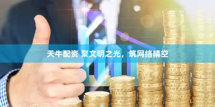 天牛配资 聚文明之光，筑网络晴空