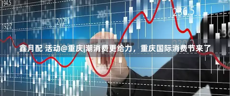 鑫月配 活动@重庆|潮消费更给力，重庆国际消费节来了