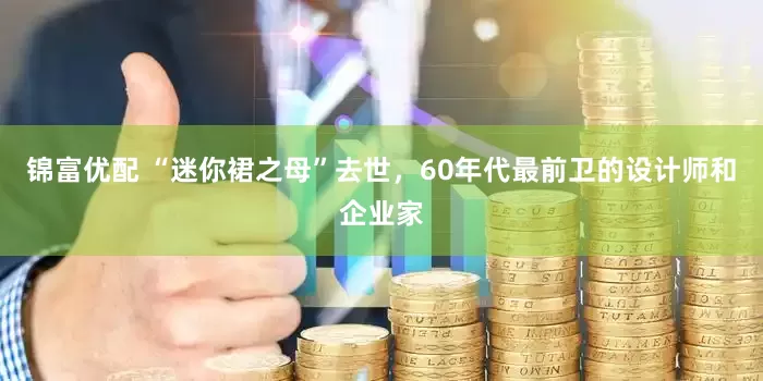 锦富优配 “迷你裙之母”去世，60年代最前卫的设计师和企业家