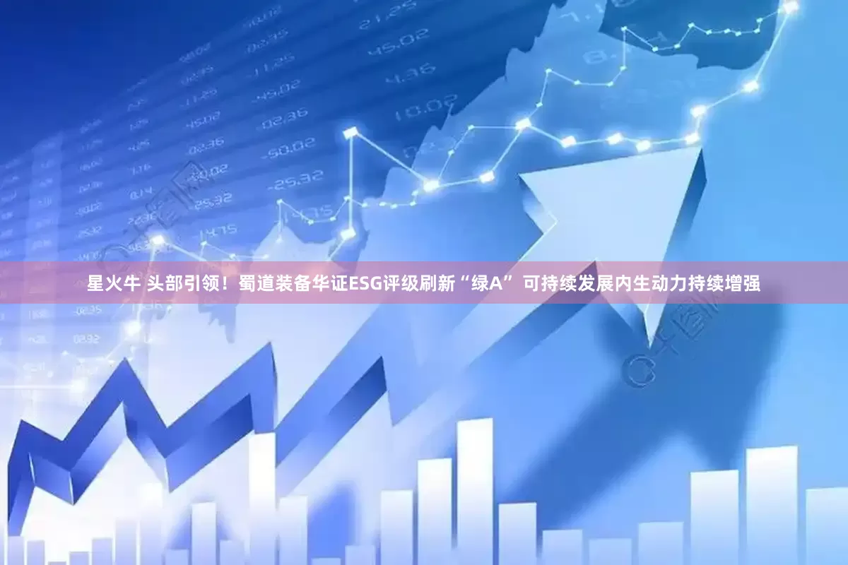 星火牛 头部引领！蜀道装备华证ESG评级刷新“绿A” 可持续发展内生动力持续增强