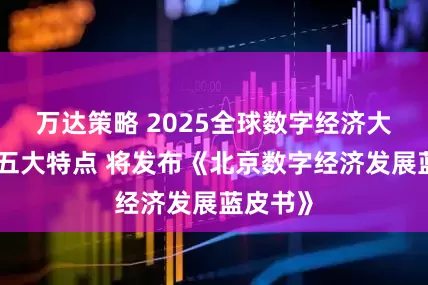 万达策略 2025全球数字经济大会突出五大特点 将发布《北京数字经济发展蓝皮书》