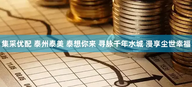 集采优配 泰州泰美 泰想你来 寻脉千年水城 漫享尘世幸福