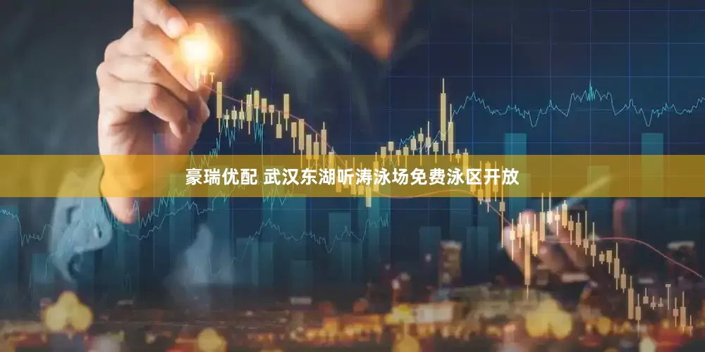 豪瑞优配 武汉东湖听涛泳场免费泳区开放