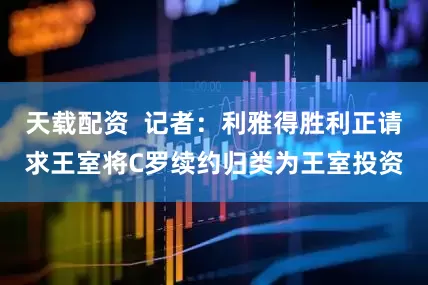 天载配资  记者：利雅得胜利正请求王室将C罗续约归类为王室投资
