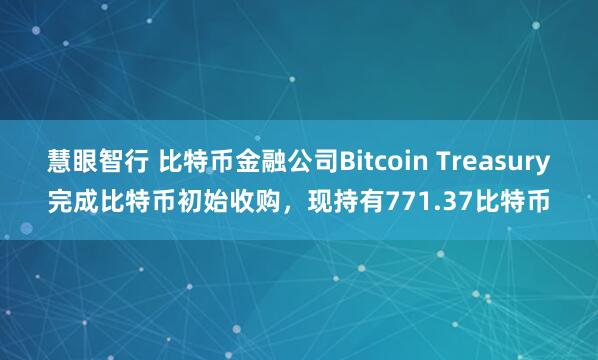 慧眼智行 比特币金融公司Bitcoin Treasury完成比特币初始收购，现持有771.37比特币