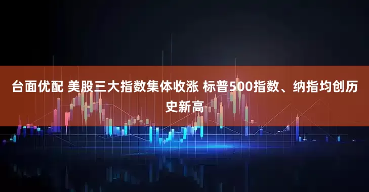 台面优配 美股三大指数集体收涨 标普500指数、纳指均创历史新高
