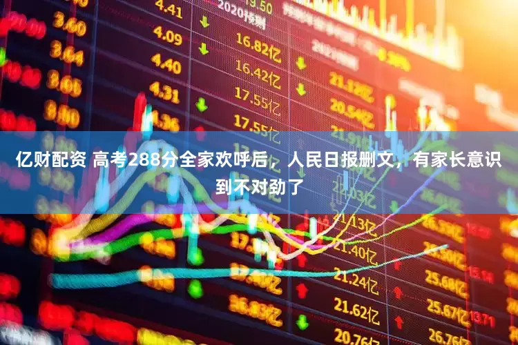 亿财配资 高考288分全家欢呼后，人民日报删文，有家长意识到不对劲了