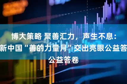 博大策略 聚善汇力，声生不息：如新中国“善的力量月”交出亮眼公益答卷
