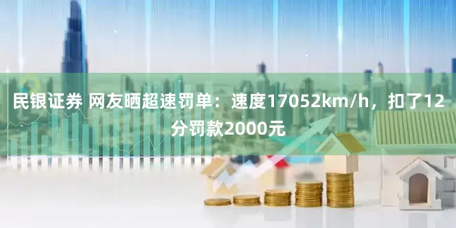 民银证券 网友晒超速罚单：速度17052km/h，扣了12分罚款2000元