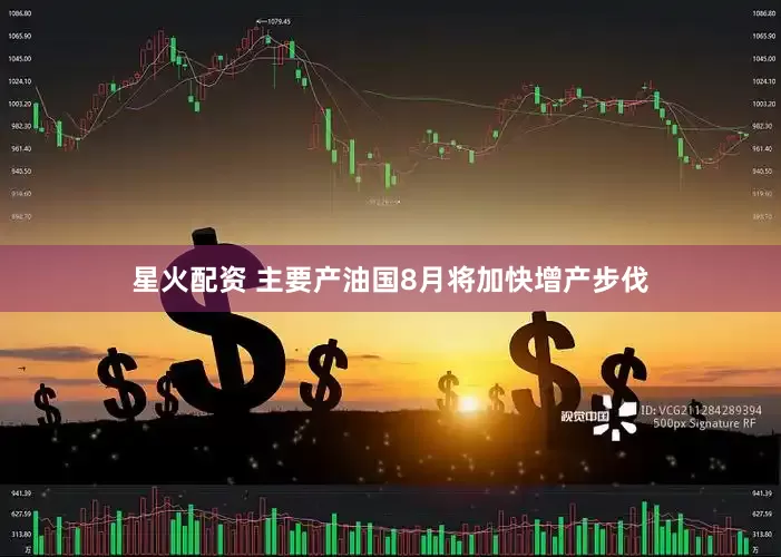 星火配资 主要产油国8月将加快增产步伐