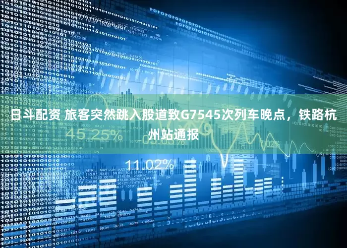 日斗配资 旅客突然跳入股道致G7545次列车晚点，铁路杭州站通报