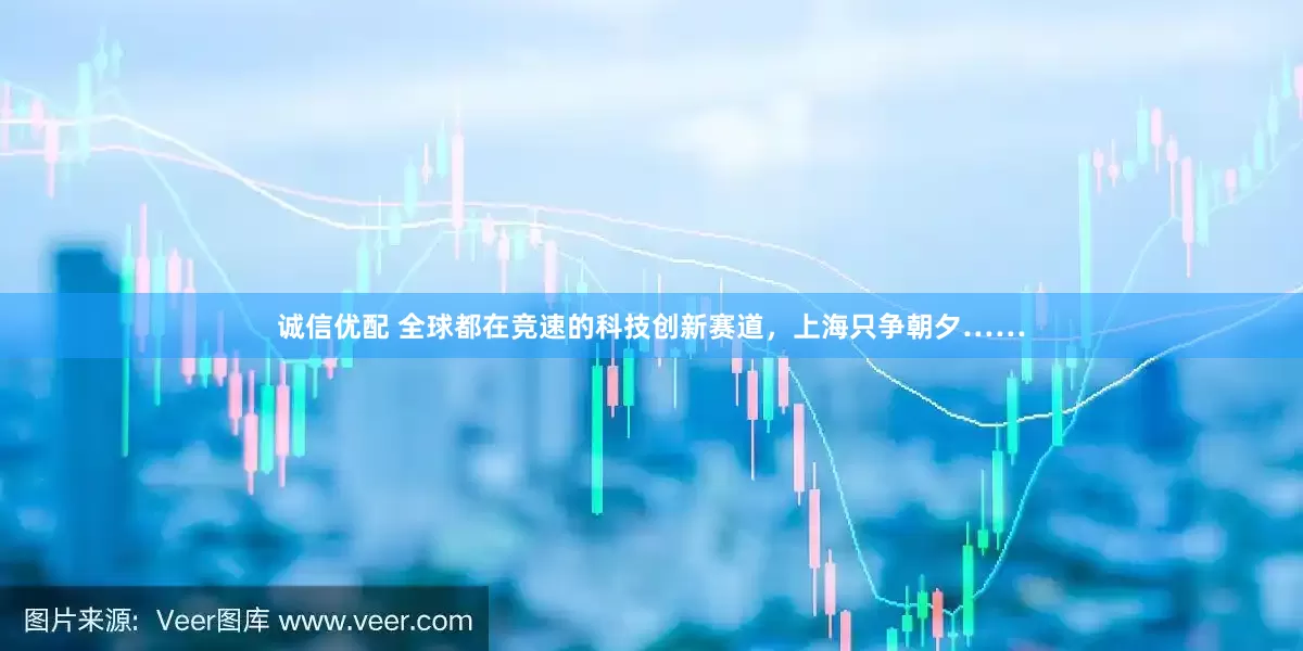 诚信优配 全球都在竞速的科技创新赛道，上海只争朝夕……