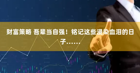 财富策略 吾辈当自强！铭记这些浸染血泪的日子……