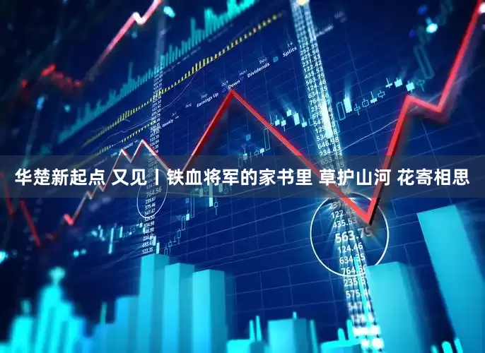 华楚新起点 又见丨铁血将军的家书里 草护山河 花寄相思