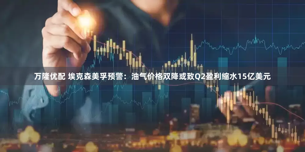 万隆优配 埃克森美孚预警：油气价格双降或致Q2盈利缩水15亿美元