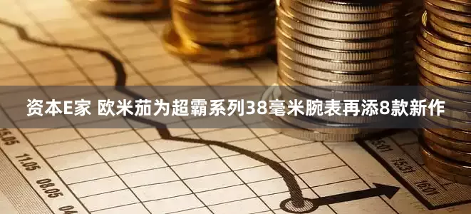 资本E家 欧米茄为超霸系列38毫米腕表再添8款新作