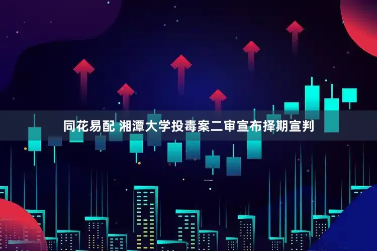 同花易配 湘潭大学投毒案二审宣布择期宣判