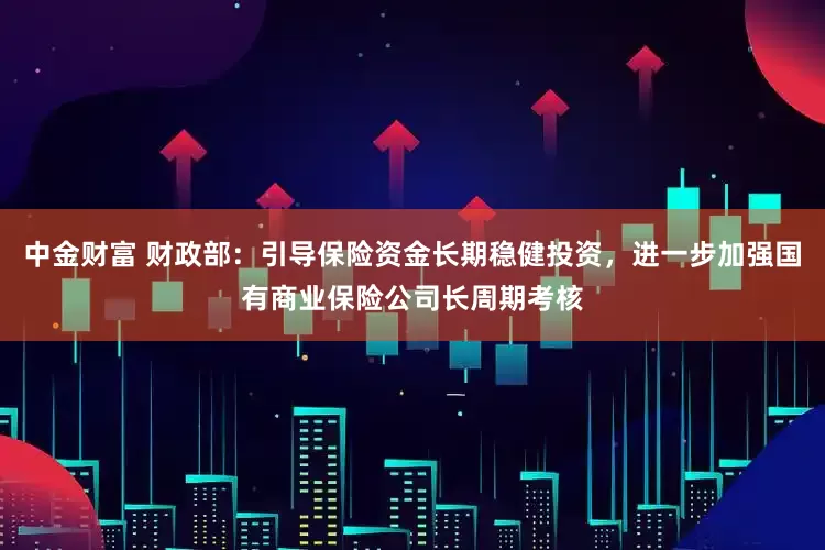 中金财富 财政部：引导保险资金长期稳健投资，进一步加强国有商业保险公司长周期考核