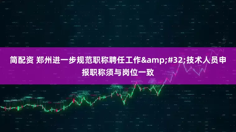 简配资 郑州进一步规范职称聘任工作 技术人员申报职称须与岗位一致