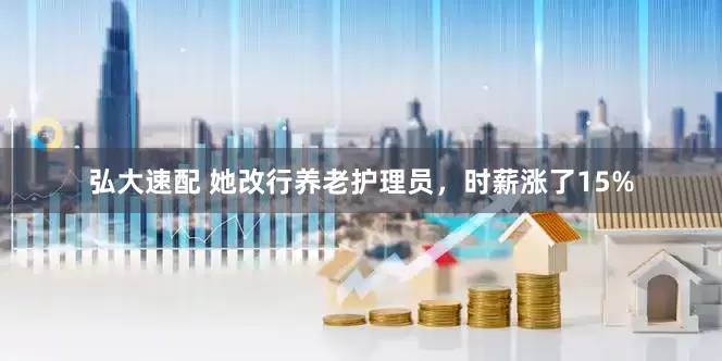 弘大速配 她改行养老护理员，时薪涨了15%