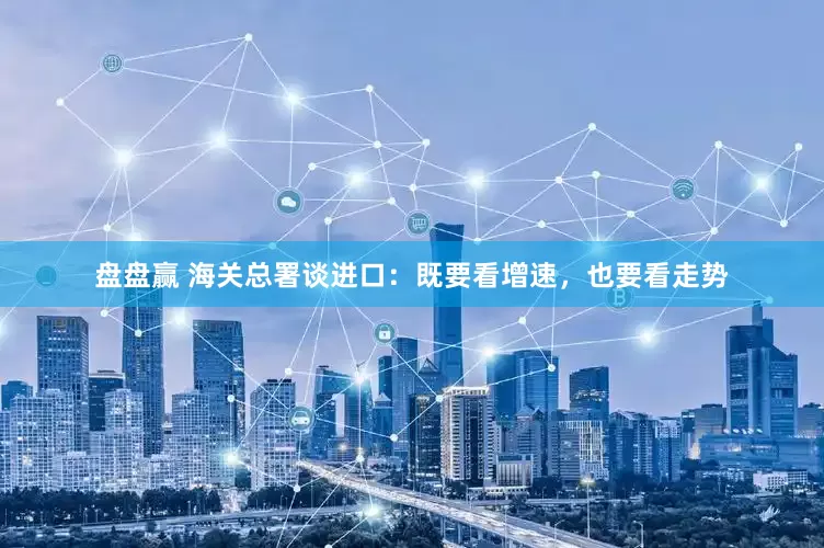 盘盘赢 海关总署谈进口：既要看增速，也要看走势