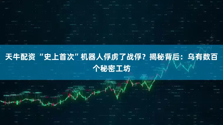 天牛配资 “史上首次”机器人俘虏了战俘？揭秘背后：乌有数百个秘密工坊