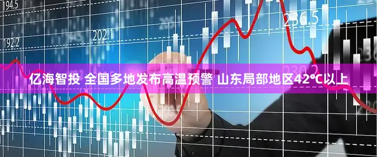 亿海智投 全国多地发布高温预警 山东局部地区42℃以上