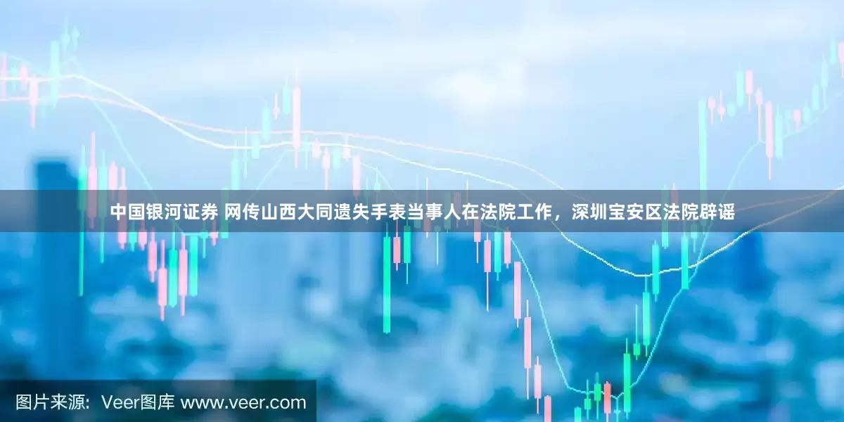中国银河证券 网传山西大同遗失手表当事人在法院工作，深圳宝安区法院辟谣