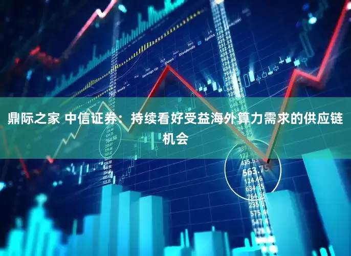 鼎际之家 中信证券：持续看好受益海外算力需求的供应链机会