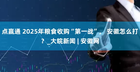 点赢通 2025年粮食收购“第一战”， 安徽怎么打？_大皖新闻 | 安徽网