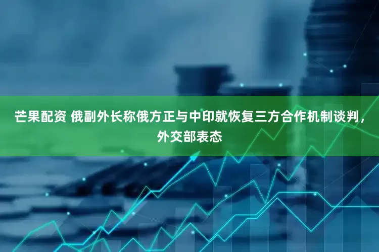 芒果配资 俄副外长称俄方正与中印就恢复三方合作机制谈判，外交部表态