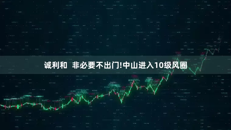 诚利和  非必要不出门!中山进入10级风圈