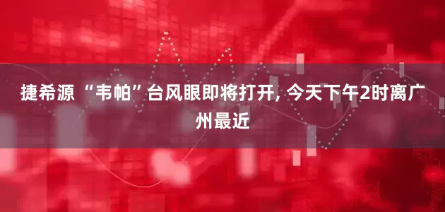 捷希源 “韦帕”台风眼即将打开, 今天下午2时离广州最近