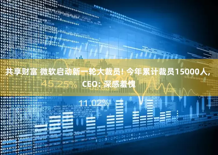 共享财富 微软启动新一轮大裁员! 今年累计裁员15000人, CEO: 深感羞愧
