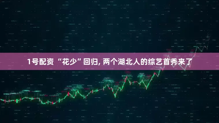 1号配资 “花少”回归, 两个湖北人的综艺首秀来了