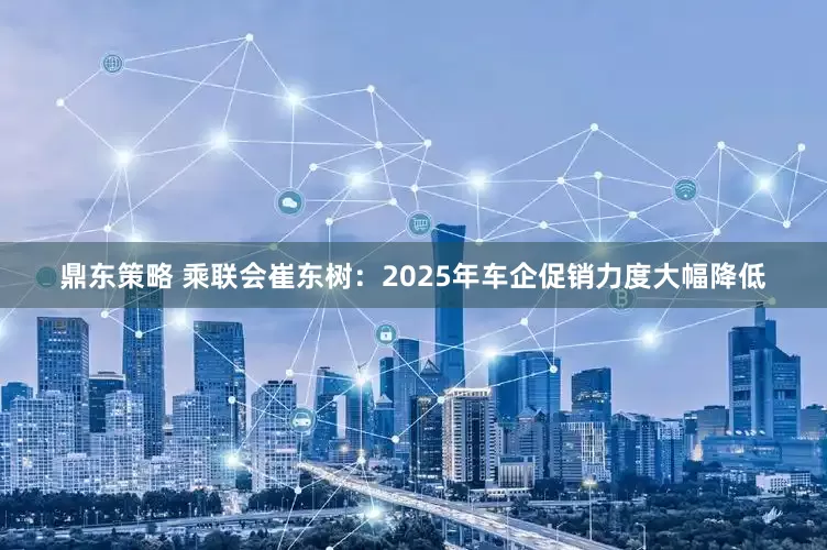 鼎东策略 乘联会崔东树：2025年车企促销力度大幅降低
