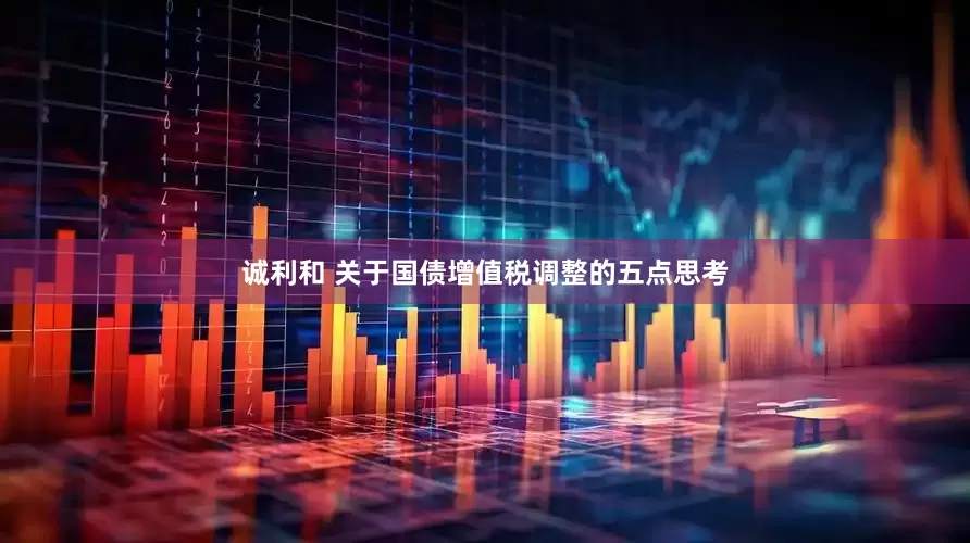 诚利和 关于国债增值税调整的五点思考