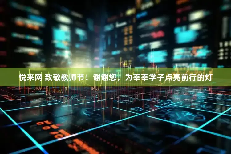 悦来网 致敬教师节！谢谢您，为莘莘学子点亮前行的灯