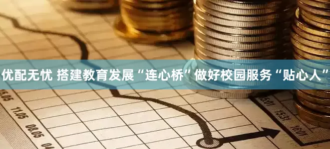 优配无忧 搭建教育发展“连心桥”做好校园服务“贴心人”