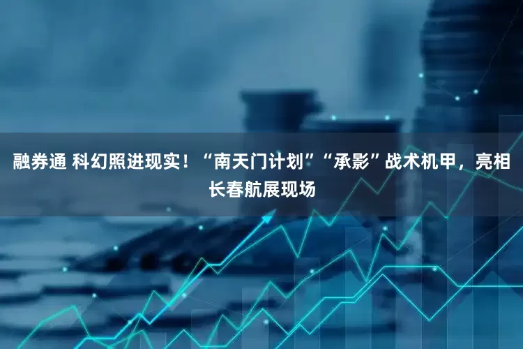 融券通 科幻照进现实！“南天门计划”“承影”战术机甲，亮相长春航展现场