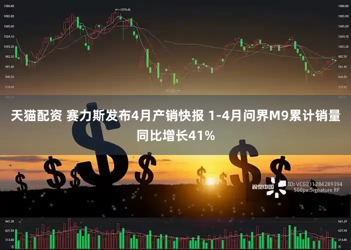 天猫配资 赛力斯发布4月产销快报 1-4月问界M9累计销量同比增长41%