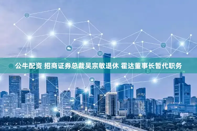 公牛配资 招商证券总裁吴宗敏退休 霍达董事长暂代职务